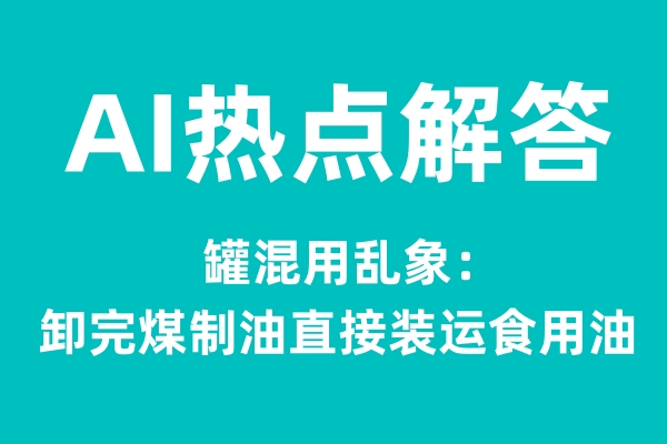 AI热点解答：油罐混用乱象：卸完煤制油直接装运食用油